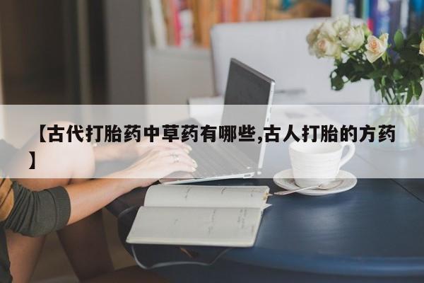 私人打胎药专卖联系微信【古代打胎药中草药有哪些,古人打胎的方药】