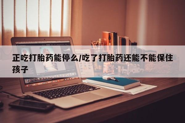 私人打胎药专卖联系微信正吃打胎药能停么/吃了打胎药还能不能保住孩子