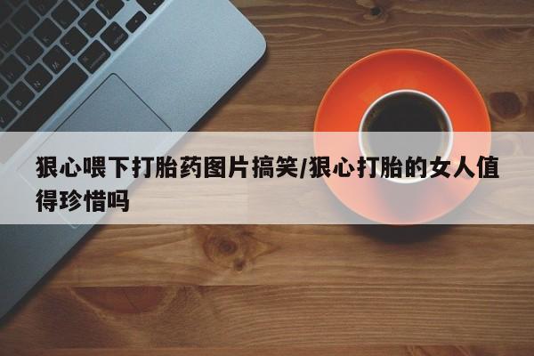 私人打胎药专卖联系微信狠心喂下打胎药图片搞笑/狠心打胎的女人值得珍惜吗