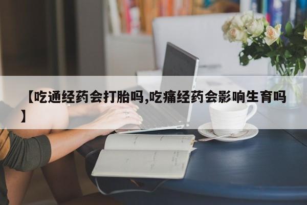 私人打胎药专卖联系微信【吃通经药会打胎吗,吃痛经药会影响生育吗】