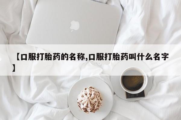 私人打胎药专卖联系微信【口服打胎药的名称,口服打胎药叫什么名字】