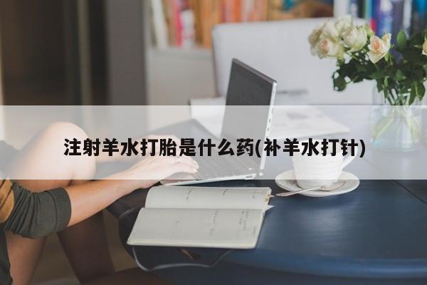 私人打胎药专卖联系微信注射羊水打胎是什么药(补羊水打针)