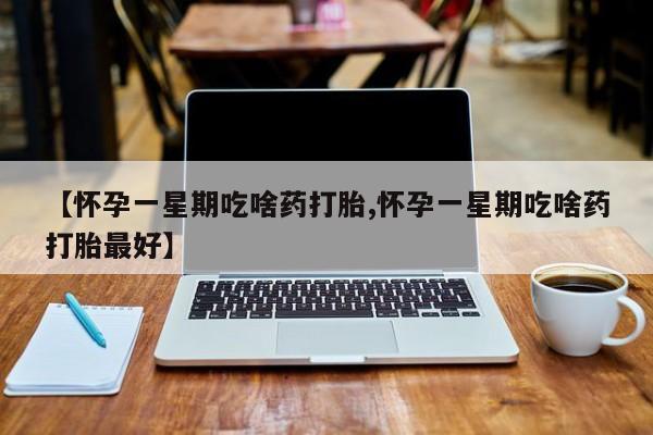 私人打胎药专卖联系微信【怀孕一星期吃啥药打胎,怀孕一星期吃啥药打胎最好】