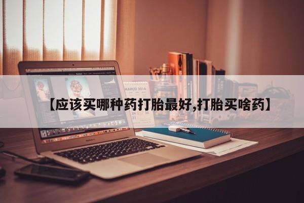 私人打胎药专卖联系微信【应该买哪种药打胎最好,打胎买啥药】