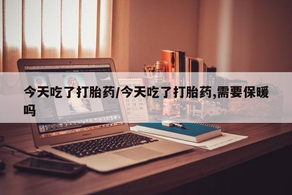 私人打胎药专卖联系微信今天吃了打胎药/今天吃了打胎药,需要保暖吗