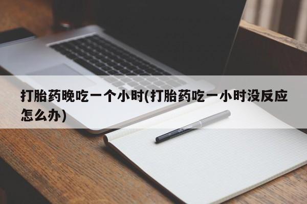 私人打胎药专卖联系微信打胎药晚吃一个小时(打胎药吃一小时没反应怎么办)