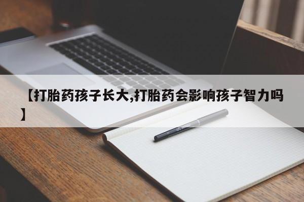 私人打胎药专卖联系微信【打胎药孩子长大,打胎药会影响孩子智力吗】