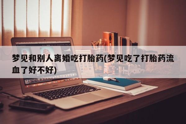 私人打胎药专卖联系微信梦见和别人离婚吃打胎药(梦见吃了打胎药流血了好不好)