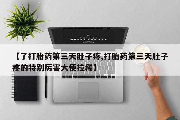 私人打胎药专卖联系微信【了打胎药第三天肚子疼,打胎药第三天肚子疼的特别厉害大便拉稀】