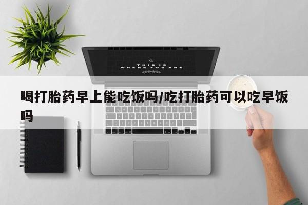 私人打胎药专卖联系微信喝打胎药早上能吃饭吗/吃打胎药可以吃早饭吗