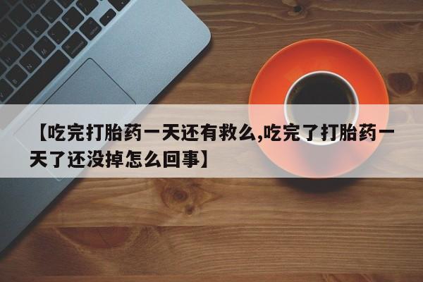 私人打胎药专卖联系微信【吃完打胎药一天还有救么,吃完了打胎药一天了还没掉怎么回事】