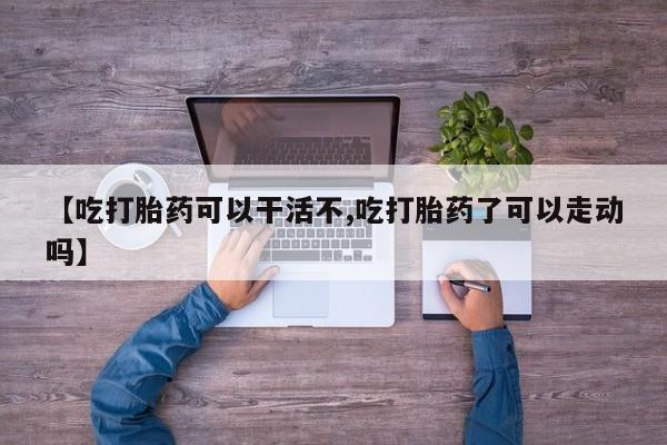 私人打胎药专卖联系微信【吃打胎药可以干活不,吃打胎药了可以走动吗】