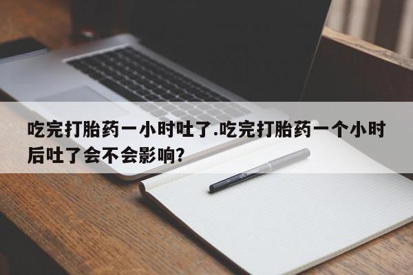 私人打胎药专卖联系微信吃完打胎药一小时吐了.吃完打胎药一个小时后吐了会不会影响？