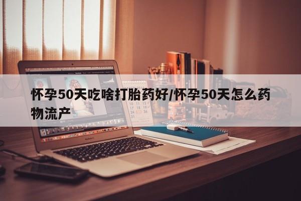 私人打胎药专卖联系微信怀孕50天吃啥打胎药好/怀孕50天怎么药物流产