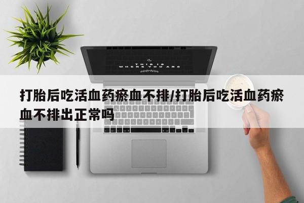 私人打胎药专卖联系微信打胎后吃活血药瘀血不排/打胎后吃活血药瘀血不排出正常吗