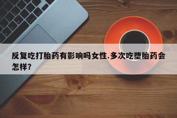 私人打胎药专卖联系微信反复吃打胎药有影响吗女性.多次吃堕胎药会怎样？