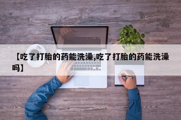 私人打胎药专卖联系微信【吃了打胎的药能洗澡,吃了打胎的药能洗澡吗】