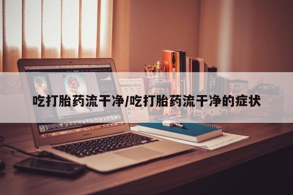 私人打胎药专卖联系微信吃打胎药流干净/吃打胎药流干净的症状