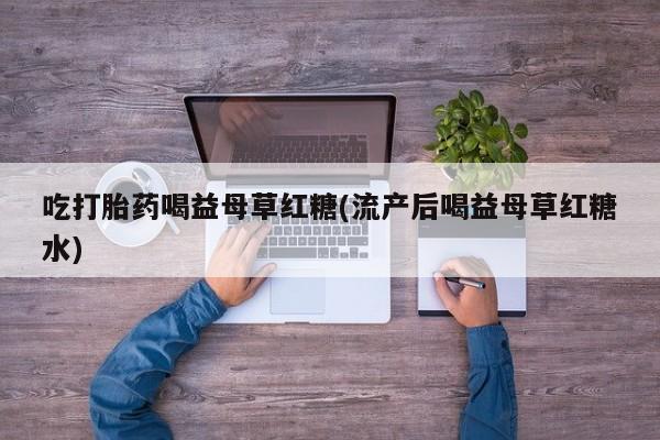 私人打胎药专卖联系微信吃打胎药喝益母草红糖(流产后喝益母草红糖水)