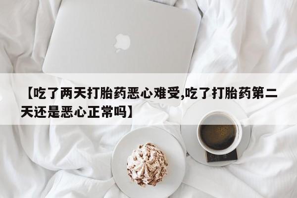 私人打胎药专卖联系微信【吃了两天打胎药恶心难受,吃了打胎药第二天还是恶心正常吗】
