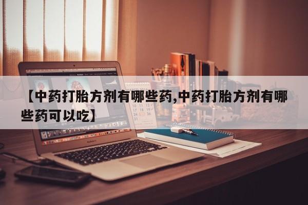 私人打胎药专卖联系微信【中药打胎方剂有哪些药,中药打胎方剂有哪些药可以吃】