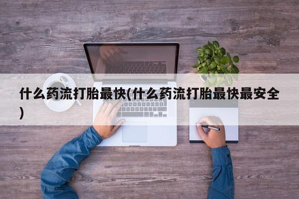 私人打胎药专卖联系微信什么药流打胎最快(什么药流打胎最快最安全)