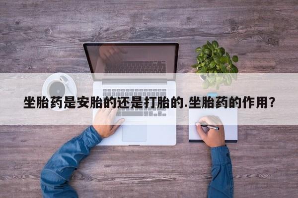 私人打胎药专卖联系微信坐胎药是安胎的还是打胎的.坐胎药的作用？