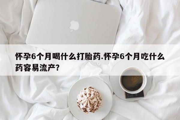私人打胎药专卖联系微信怀孕6个月喝什么打胎药.怀孕6个月吃什么药容易流产？