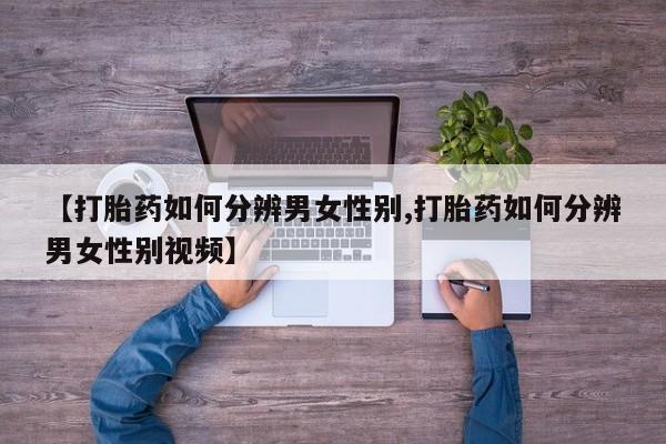 私人打胎药专卖联系微信【打胎药如何分辨男女性别,打胎药如何分辨男女性别视频】