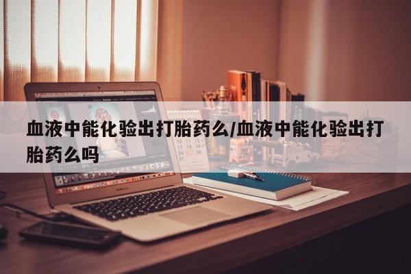 私人打胎药专卖联系微信血液中能化验出打胎药么/血液中能化验出打胎药么吗