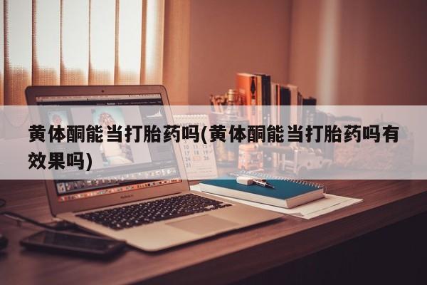 私人打胎药专卖联系微信黄体酮能当打胎药吗(黄体酮能当打胎药吗有效果吗)