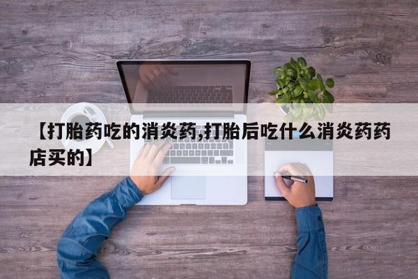 私人打胎药专卖联系微信【打胎药吃的消炎药,打胎后吃什么消炎药药店买的】
