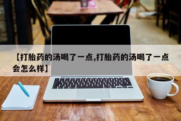 私人打胎药专卖联系微信【打胎药的汤喝了一点,打胎药的汤喝了一点会怎么样】