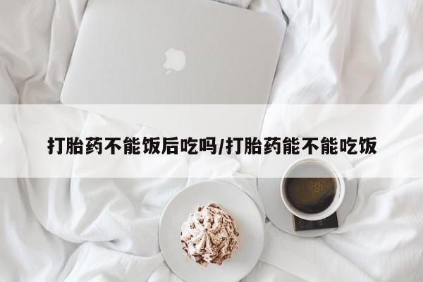 私人打胎药专卖联系微信打胎药不能饭后吃吗/打胎药能不能吃饭