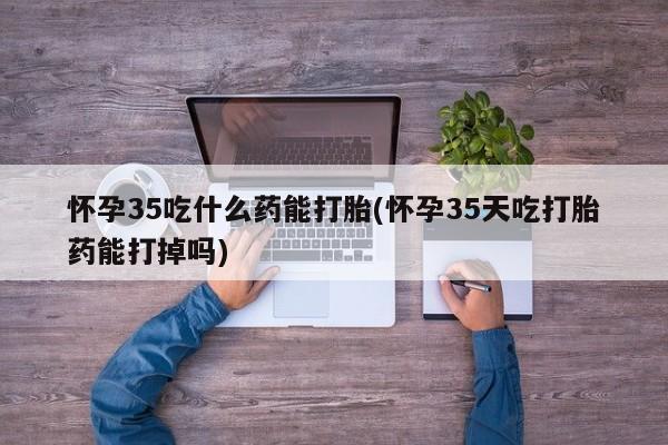 私人打胎药专卖联系微信怀孕35吃什么药能打胎(怀孕35天吃打胎药能打掉吗)