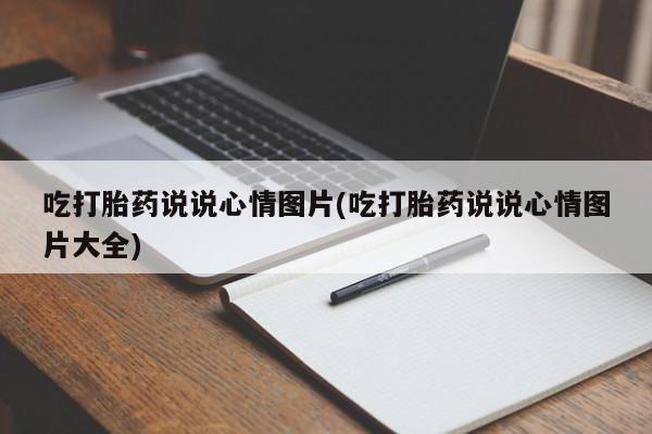 私人打胎药专卖联系微信吃打胎药说说心情图片(吃打胎药说说心情图片大全)