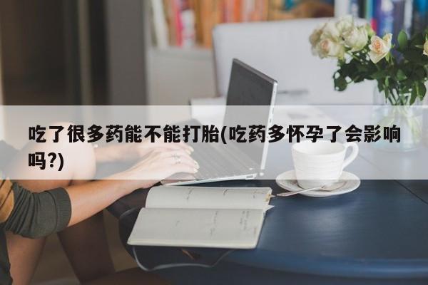 私人打胎药专卖联系微信吃了很多药能不能打胎(吃药多怀孕了会影响吗?)