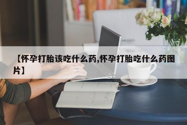 私人打胎药专卖联系微信【怀孕打胎该吃什么药,怀孕打胎吃什么药图片】