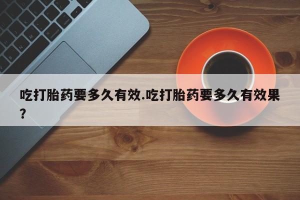 私人打胎药专卖联系微信吃打胎药要多久有效.吃打胎药要多久有效果？