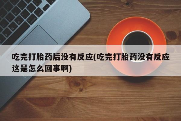 私人打胎药专卖联系微信吃完打胎药后没有反应(吃完打胎药没有反应这是怎么回事啊)