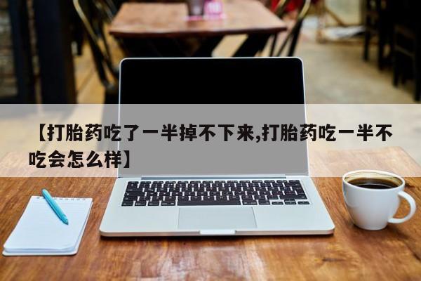 私人打胎药专卖联系微信【打胎药吃了一半掉不下来,打胎药吃一半不吃会怎么样】