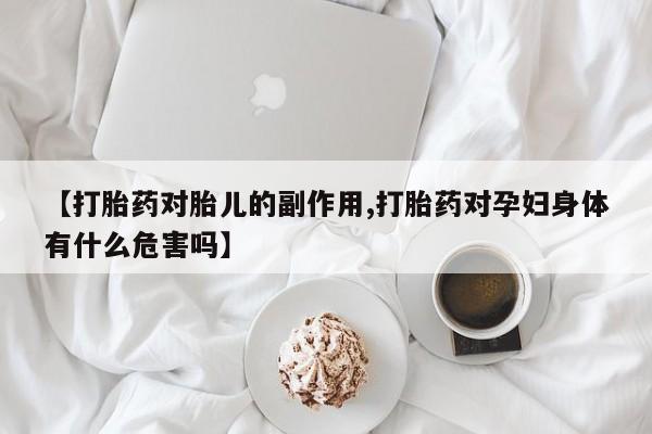私人打胎药专卖联系微信【打胎药对胎儿的副作用,打胎药对孕妇身体有什么危害吗】