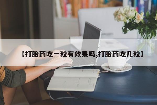 私人打胎药专卖联系微信【打胎药吃一粒有效果吗,打胎药吃几粒】