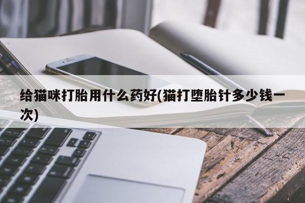 私人打胎药专卖联系微信给猫咪打胎用什么药好(猫打堕胎针多少钱一次)
