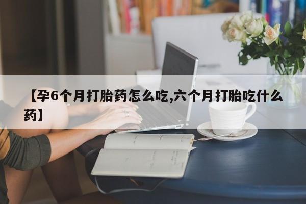 私人打胎药专卖联系微信【孕6个月打胎药怎么吃,六个月打胎吃什么药】