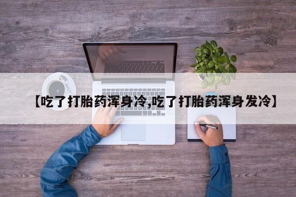 私人打胎药专卖联系微信【吃了打胎药浑身冷,吃了打胎药浑身发冷】