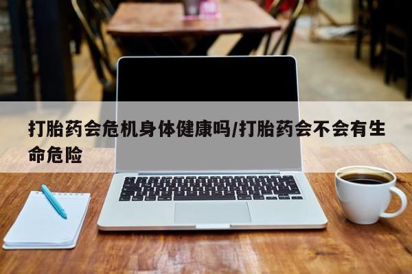 私人打胎药专卖联系微信打胎药会危机身体健康吗/打胎药会不会有生命危险
