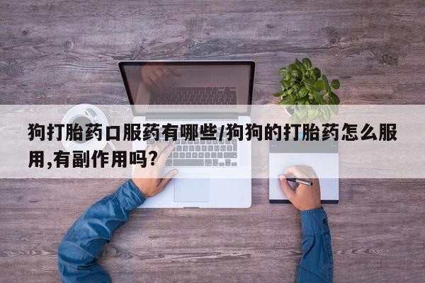 私人打胎药专卖联系微信狗打胎药口服药有哪些/狗狗的打胎药怎么服用,有副作用吗?
