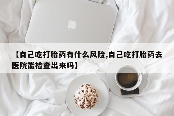 私人打胎药专卖联系微信【自己吃打胎药有什么风险,自己吃打胎药去医院能检查出来吗】