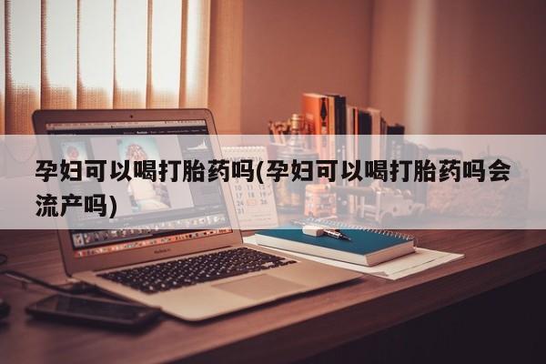 私人打胎药专卖联系微信孕妇可以喝打胎药吗(孕妇可以喝打胎药吗会流产吗)